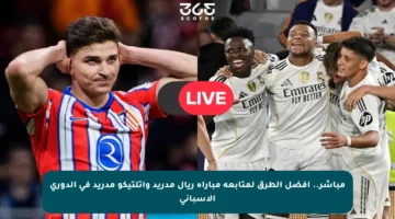 مباشر.. أفضل الطرق لمتابعة مباراة ريال مدريد وأتلتيكو مدريد في الدوري الإسباني
